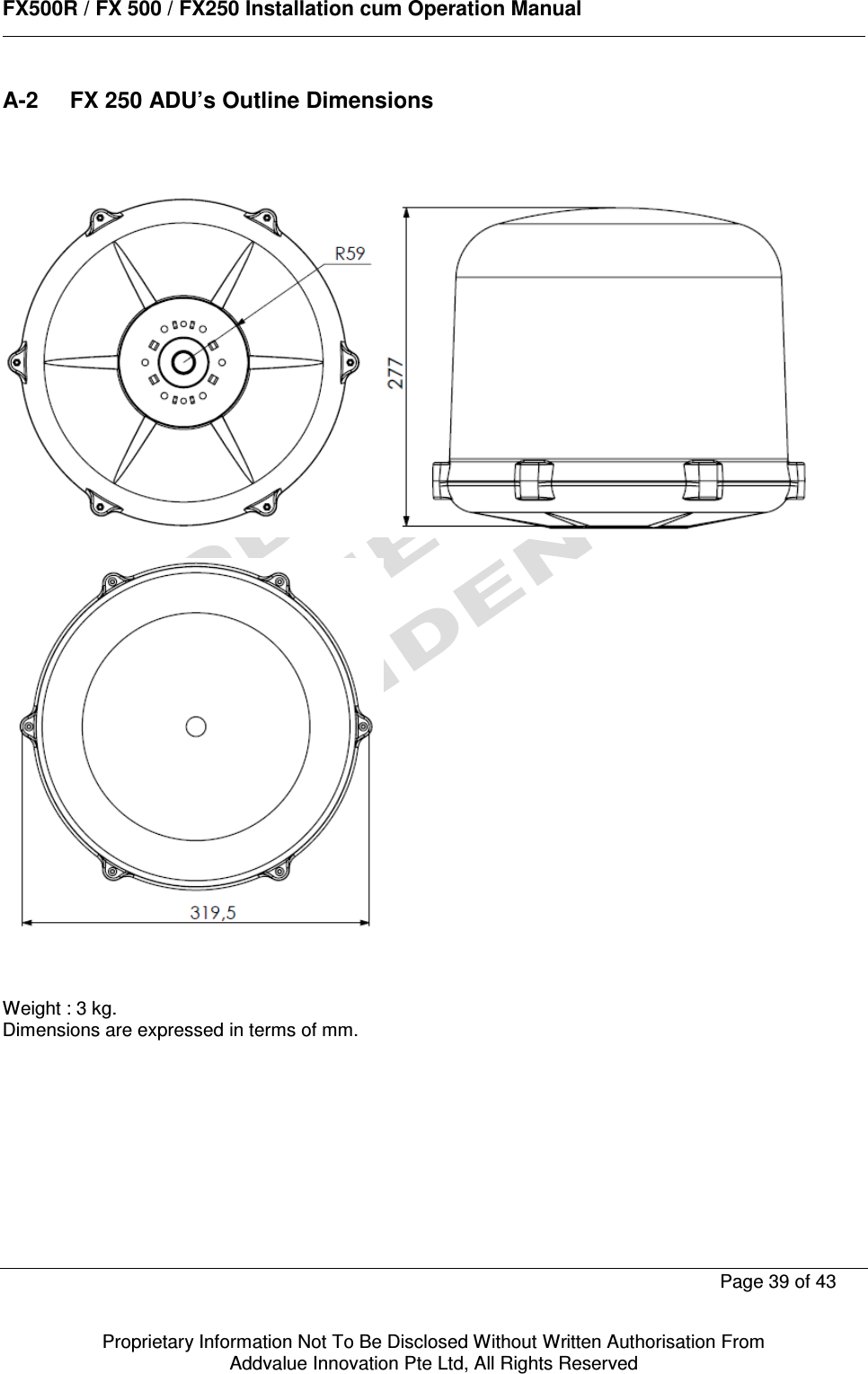      FX500R / FX 500 / FX250 Installation cum Operation Manual        Page 39 of 43   Proprietary Information Not To Be Disclosed Without Written Authorisation From  Addvalue Innovation Pte Ltd, All Rights Reserved A-2  FX 250 ADU’s Outline Dimensions        Weight : 3 kg. Dimensions are expressed in terms of mm.   