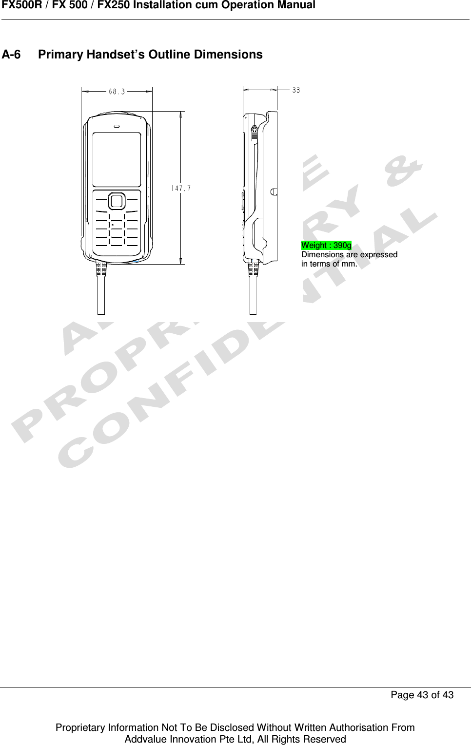      FX500R / FX 500 / FX250 Installation cum Operation Manual        Page 43 of 43   Proprietary Information Not To Be Disclosed Without Written Authorisation From  Addvalue Innovation Pte Ltd, All Rights Reserved A-6  Primary Handset’s Outline Dimensions       Weight : 390g Dimensions are expressed in terms of mm. 