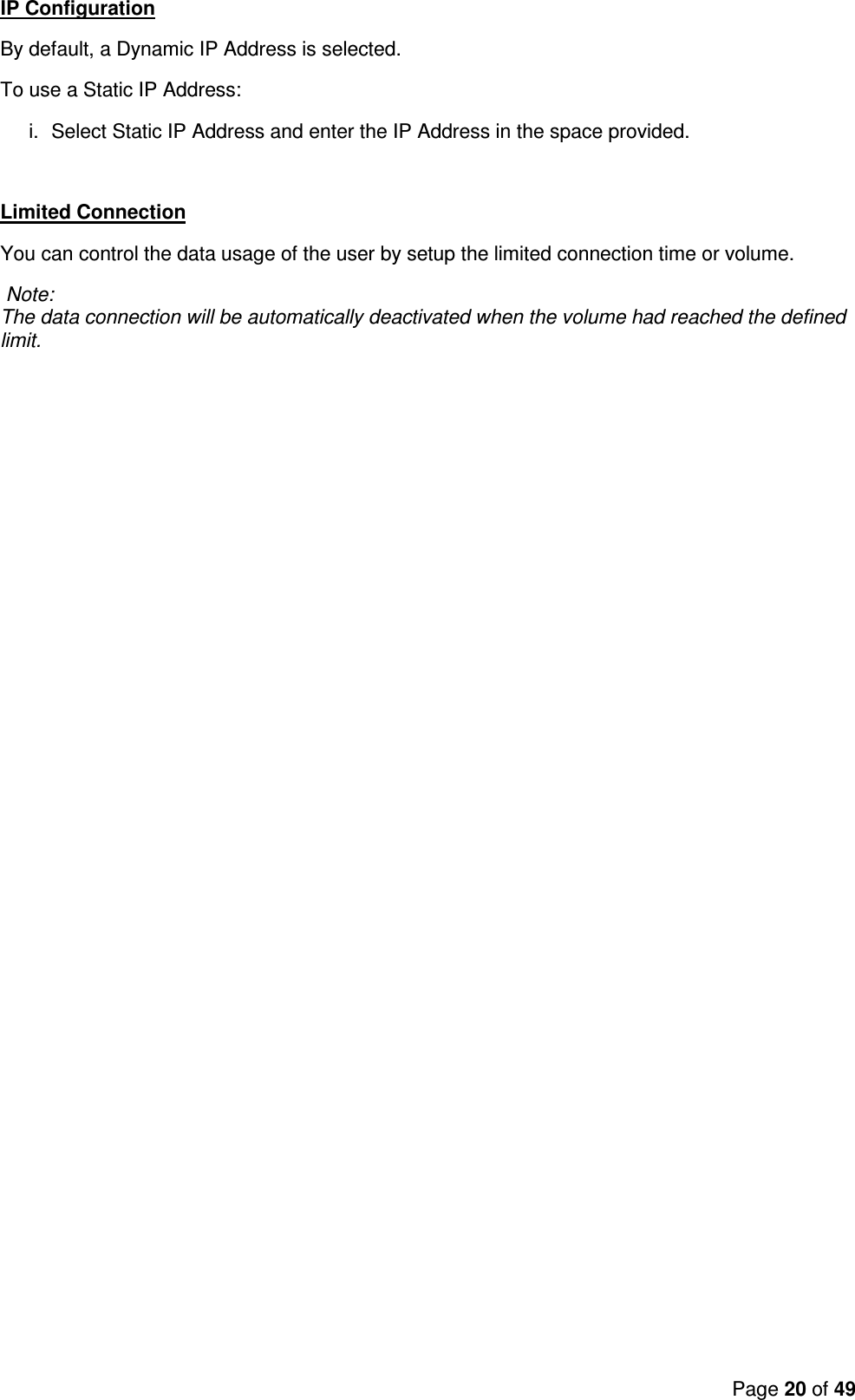 Page 20 of 49  IP Configuration By default, a Dynamic IP Address is selected. To use a Static IP Address: i.  Select Static IP Address and enter the IP Address in the space provided.   Limited Connection You can control the data usage of the user by setup the limited connection time or volume.  Note:  The data connection will be automatically deactivated when the volume had reached the defined limit. 