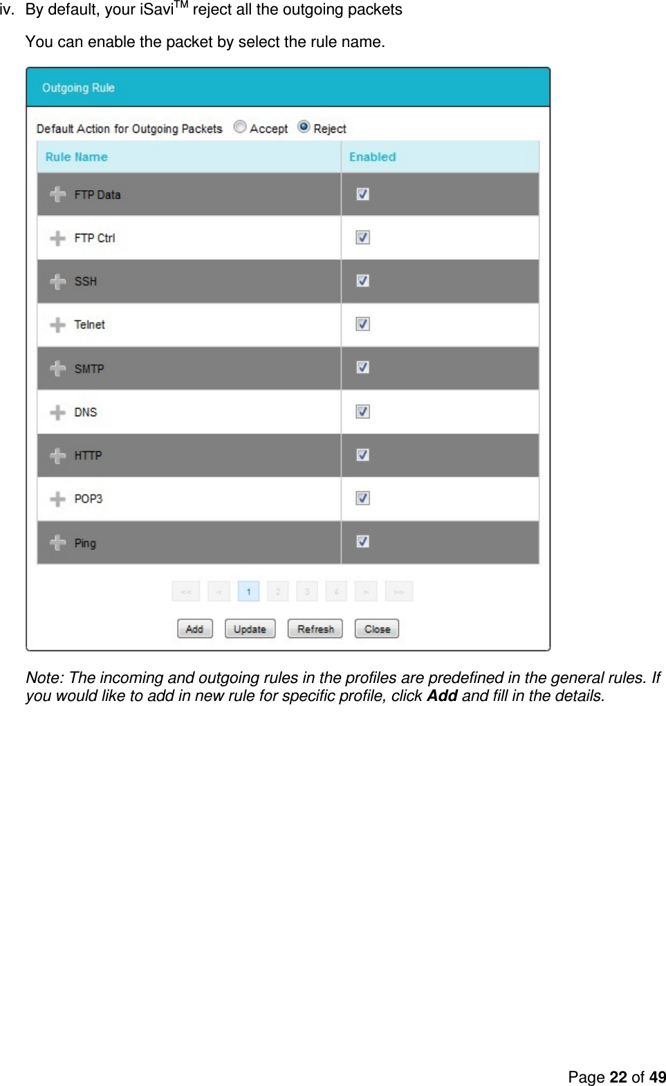 Page 22 of 49   iv.  By default, your iSaviTM reject all the outgoing packets You can enable the packet by select the rule name.  Note: The incoming and outgoing rules in the profiles are predefined in the general rules. If you would like to add in new rule for specific profile, click Add and fill in the details. 