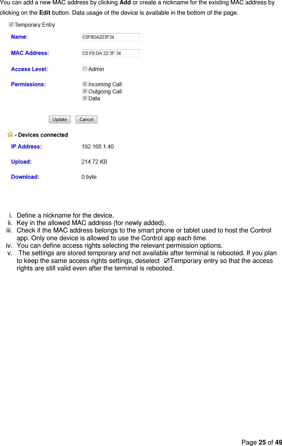 Page 25 of 49    You can add a new MAC address by clicking Add or create a nickname for the existing MAC address by clicking on the Edit button. Data usage of the device is available in the bottom of the page.    i.  Define a nickname for the device.  ii.  Key in the allowed MAC address (for newly added). iii.  Check if the MAC address belongs to the smart phone or tablet used to host the Control app. Only one device is allowed to use the Control app each time. iv.  You can define access rights selecting the relevant permission options. v.   The settings are stored temporary and not available after terminal is rebooted. If you plan to keep the same access rights settings, deselect    Temporary entry so that the access rights are still valid even after the terminal is rebooted.      