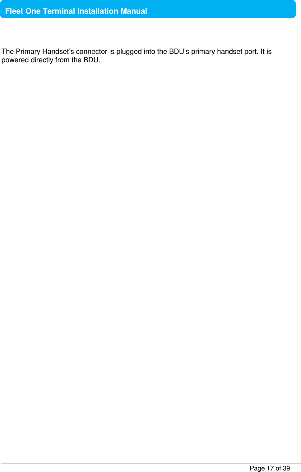           Page 17 of 39    Fleet One Terminal Installation Manual  The Primary Handset’s connector is plugged into the BDU’s primary handset port. It is powered directly from the BDU. 