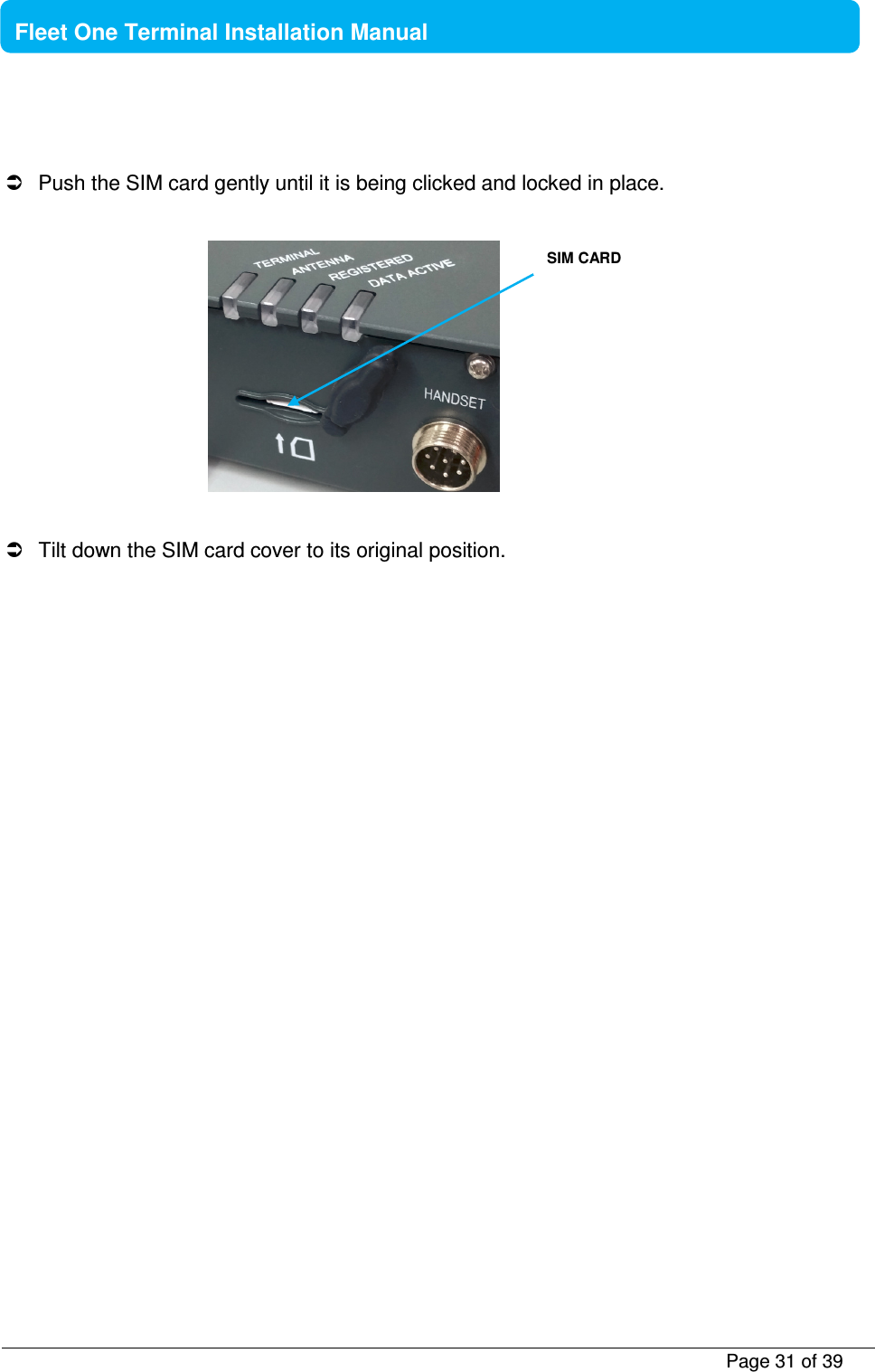           Page 31 of 39    Fleet One Terminal Installation Manual     Push the SIM card gently until it is being clicked and locked in place.       Tilt down the SIM card cover to its original position.   SIM CARD  