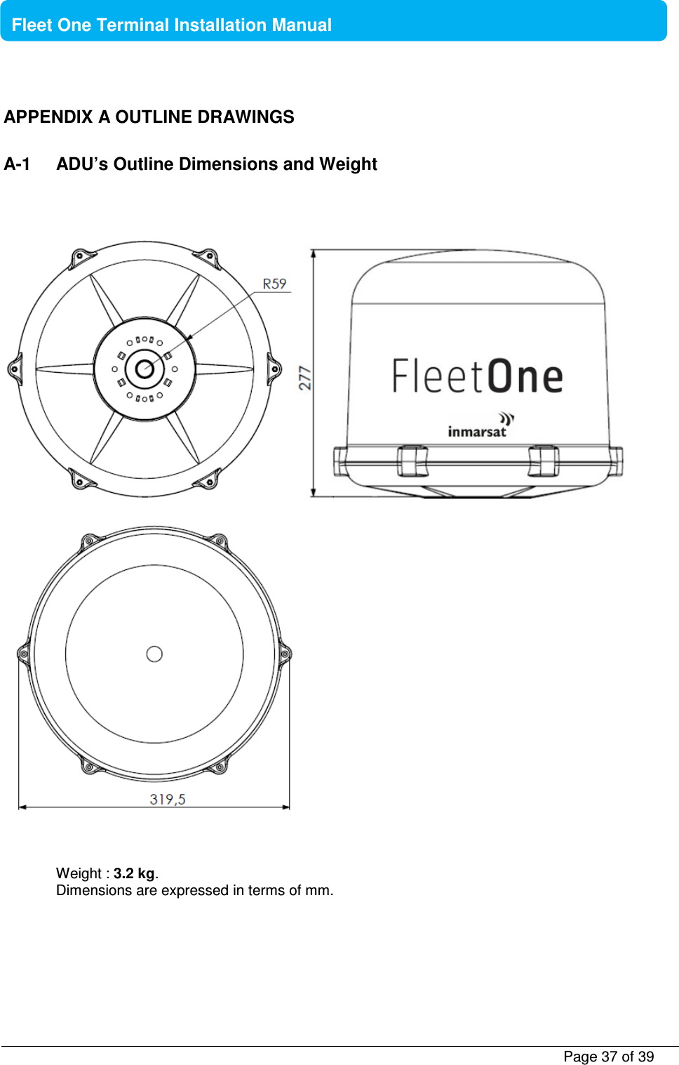           Page 37 of 39    Fleet One Terminal Installation Manual  APPENDIX A OUTLINE DRAWINGS  A-1  ADU’s Outline Dimensions and Weight        Weight : 3.2 kg. Dimensions are expressed in terms of mm.