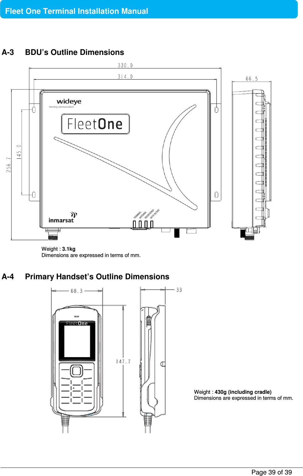           Page 39 of 39    Fleet One Terminal Installation Manual  A-3  BDU’s Outline Dimensions       A-4  Primary Handset’s Outline Dimensions  Weight : 3.1kg Dimensions are expressed in terms of mm. Weight : 430g (including cradle) Dimensions are expressed in terms of mm. 