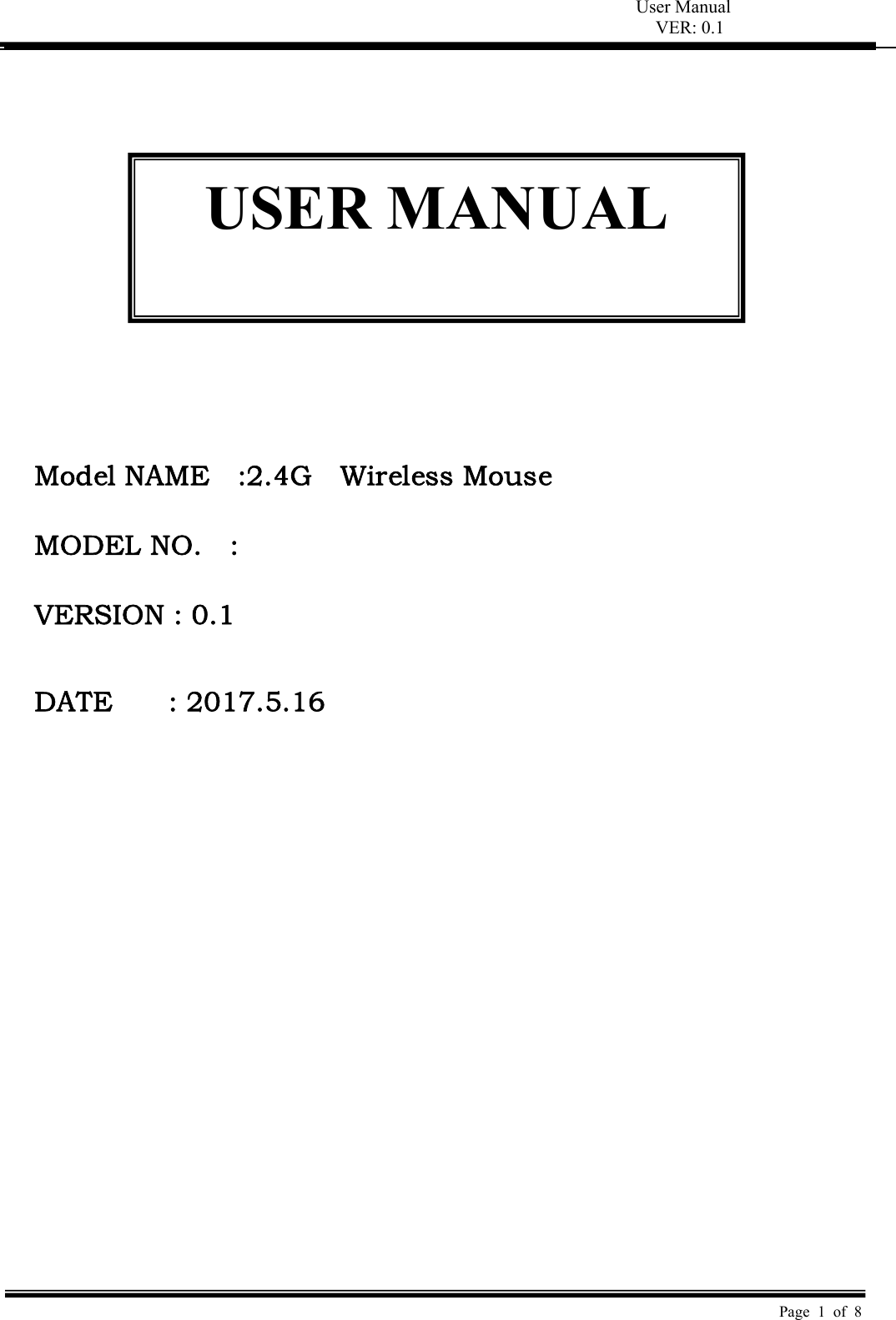 User Manual VER: 0.1  Page 1 of 8              Model NAME    :2.4G    Wireless Mouse  MODEL NO.  :   VERSION : 0.1   DATE        : 2017.5.16  USER MANUAL 