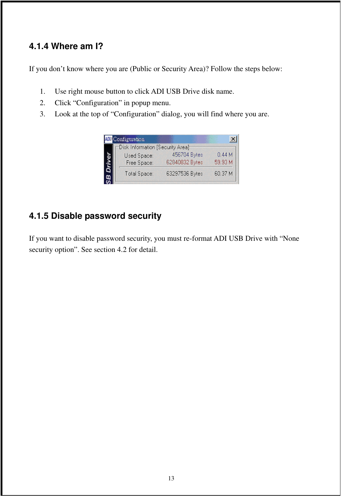 4.1.4 Where am I? If you don’t know where you are (Public or Security Area)? Follow the steps below:  1.  Use right mouse button to click ADI USB Drive disk name. 2.  Click “Configuration” in popup menu. 3.  Look at the top of “Configuration” dialog, you will find where you are.    4.1.5 Disable password security If you want to disable password security, you must re-format ADI USB Drive with “None security option”. See section 4.2 for detail.                  13 