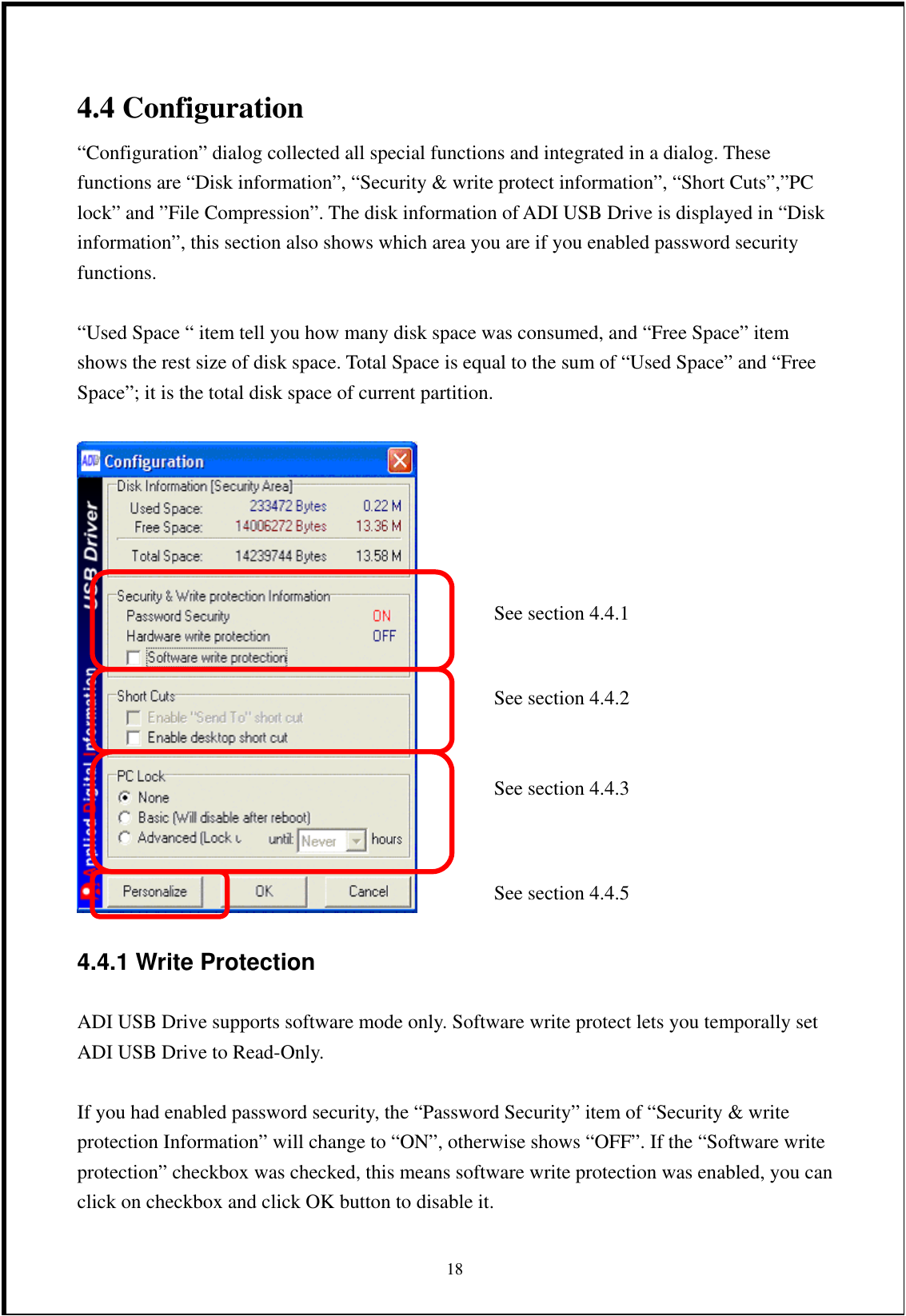 4.4 Configuration “Configuration” dialog collected all special functions and integrated in a dialog. These functions are “Disk information”, “Security &amp; write protect information”, “Short Cuts”,”PC lock” and ”File Compression”. The disk information of ADI USB Drive is displayed in “Disk information”, this section also shows which area you are if you enabled password security functions.  “Used Space “ item tell you how many disk space was consumed, and “Free Space” item shows the rest size of disk space. Total Space is equal to the sum of “Used Space” and “Free Space”; it is the total disk space of current partition.     4.4.1 Write Protection   ADI USB Drive supports software mode only. Software write protect lets you temporally set ADI USB Drive to Read-Only.  If you had enabled password security, the “Password Security” item of “Security &amp; write protection Information” will change to “ON”, otherwise shows “OFF”. If the “Software write protection” checkbox was checked, this means software write protection was enabled, you can click on checkbox and click OK button to disable it.    18See section 4.4.1 See section 4.4.2 See section 4.4.3 See section 4.4.5 