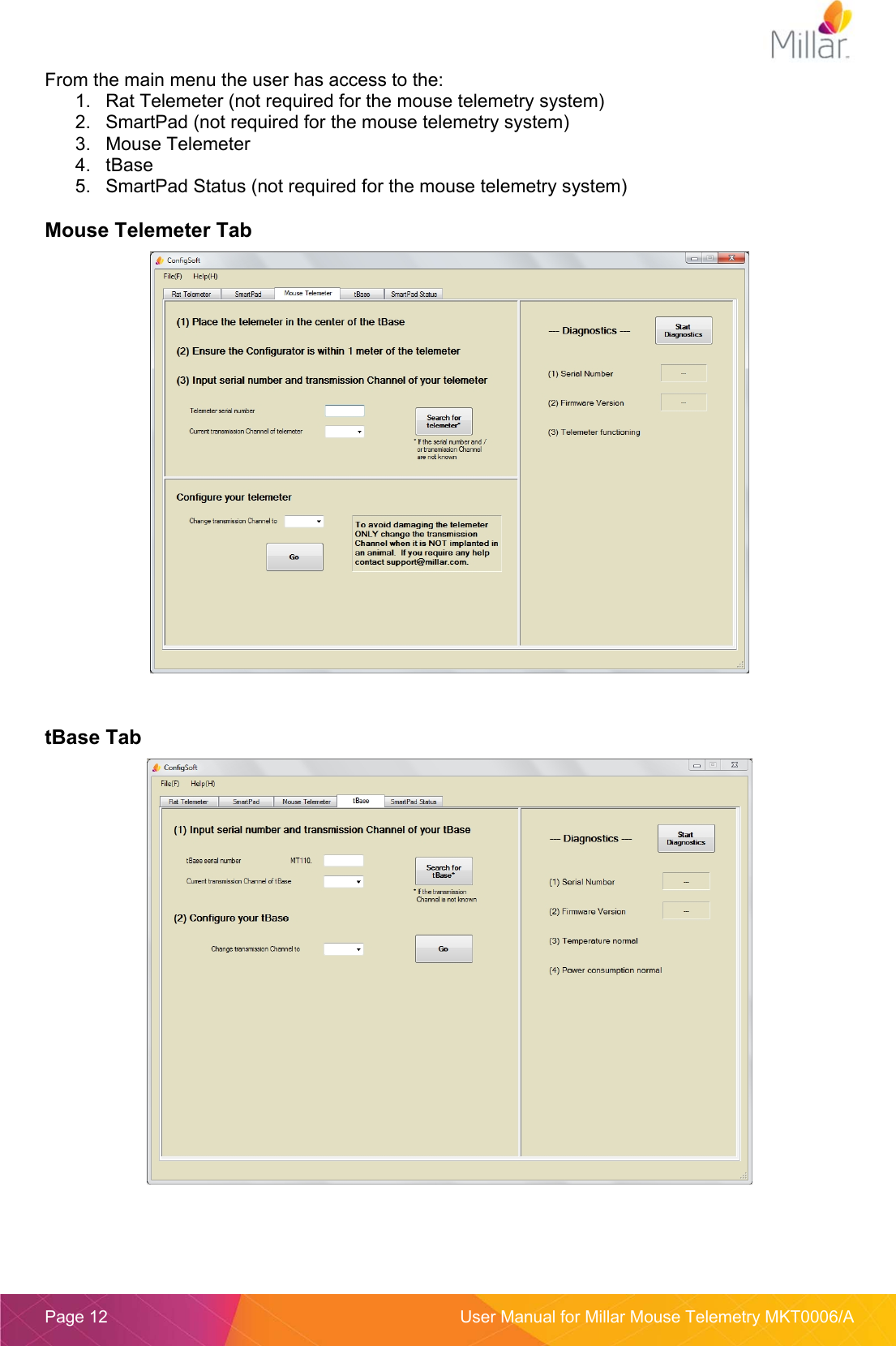  Page 12  User Manual for Millar Mouse Telemetry MKT0006/A From the main menu the user has access to the: 1.  Rat Telemeter (not required for the mouse telemetry system) 2.  SmartPad (not required for the mouse telemetry system) 3.  Mouse Telemeter 4.  tBase 5.  SmartPad Status (not required for the mouse telemetry system)  Mouse Telemeter Tab    tBase Tab    