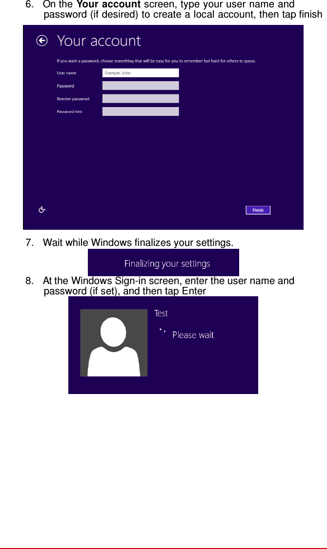  6.  On the Your account screen, type your user name and password (if desired) to create a local account, then tap finish                      7.  Wait while Windows finalizes your settings.  8.  At the Windows Sign-in screen, enter the user name and password (if set), and then tap Enter  