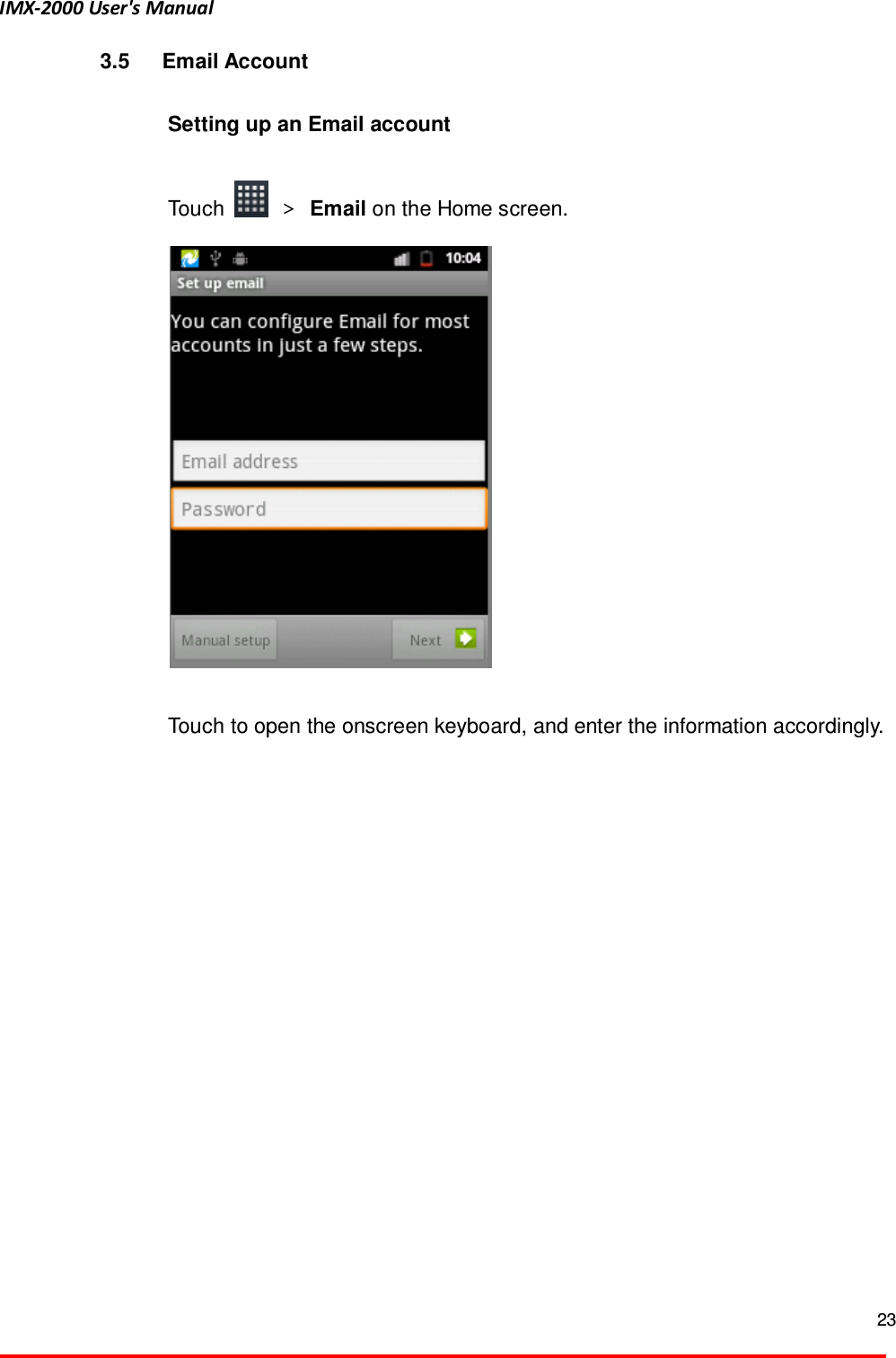 IMX-2000 User's Manual  23  3.5  Email Account  Setting up an Email account    Touch    ＞ Email on the Home screen.    Touch to open the onscreen keyboard, and enter the information accordingly. 