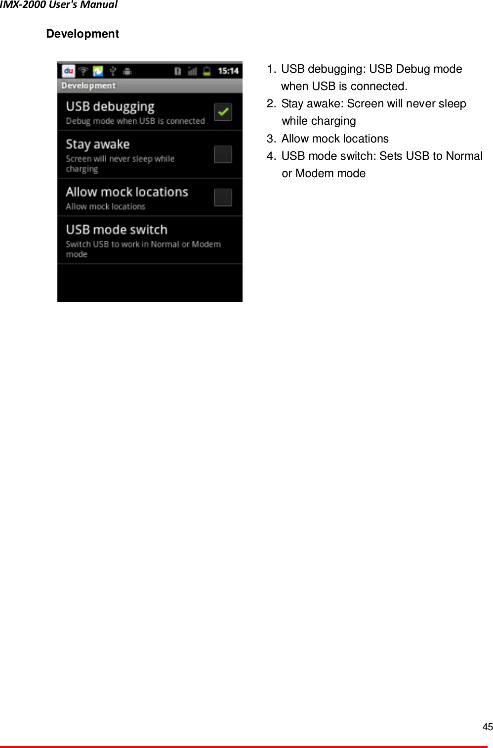 IMX-2000 User's Manual  45  Development   1.  USB debugging: USB Debug mode when USB is connected.   2.  Stay awake: Screen will never sleep while charging 3.  Allow mock locations   4.  USB mode switch: Sets USB to Normal or Modem mode    