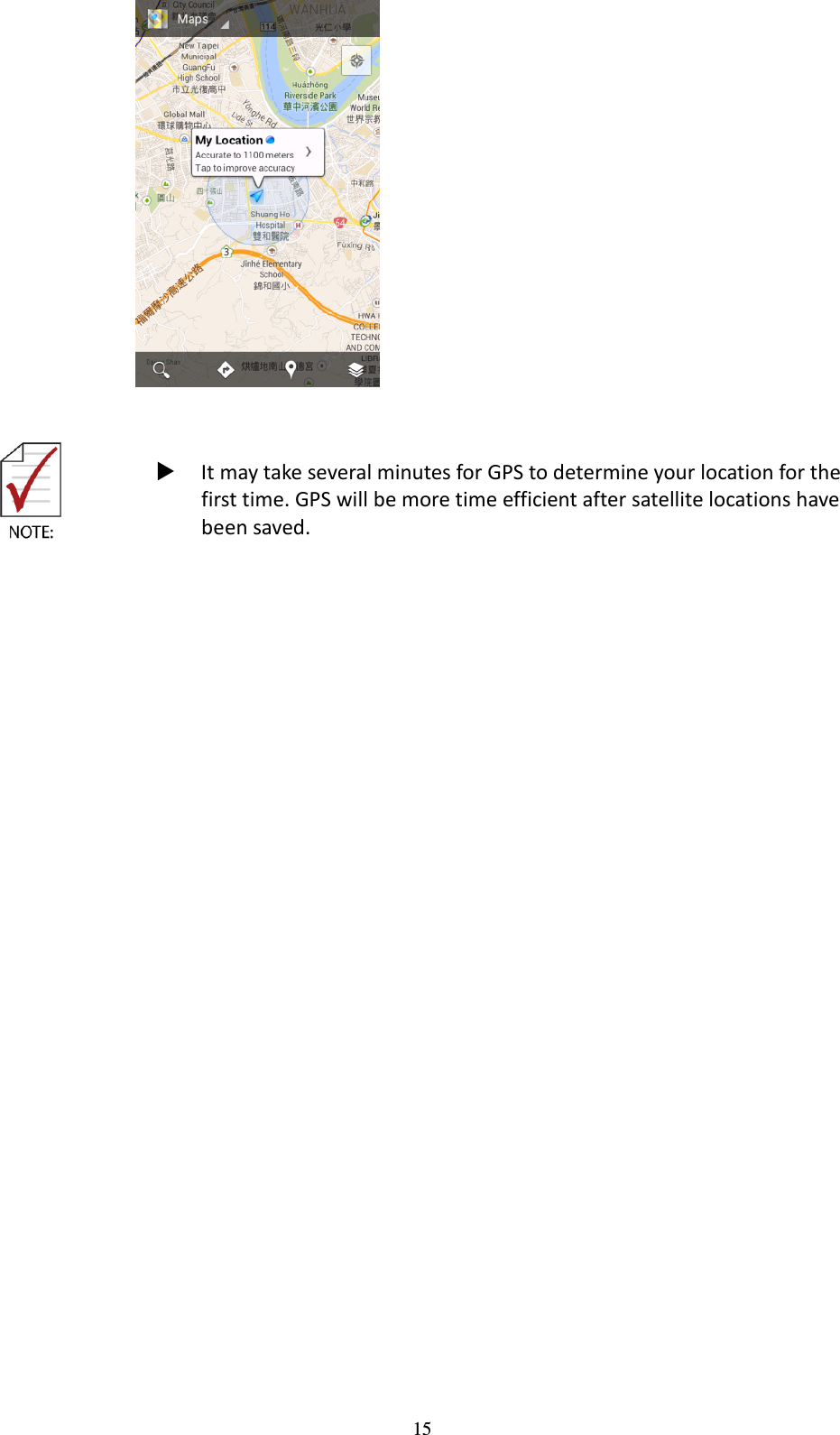 15      It may take several minutes for GPS to determine your location for the first time. GPS will be more time efficient after satellite locations have been saved.    