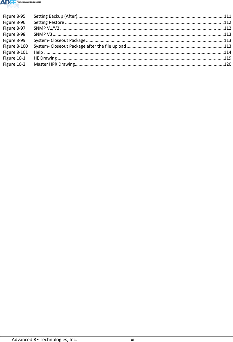 AdvancedRFTechnologies,Inc.  xiFigure8‐95 SettingBackup(After).......................................................................................................................111 Figure8‐96 SettingRestore.................................................................................................................................112 Figure8‐97 SNMPV1/V2.....................................................................................................................................112 Figure8‐98 SNMPV3...........................................................................................................................................113 Figure8‐99 System‐CloseoutPackage................................................................................................................113 Figure8‐100 System‐CloseoutPackageafterthefileupload...............................................................................113 Figure8‐101 Help..................................................................................................................................................114 Figure10‐1 HEDrawing.......................................................................................................................................119 Figure10‐2 MasterHPRDrawing.........................................................................................................................120 