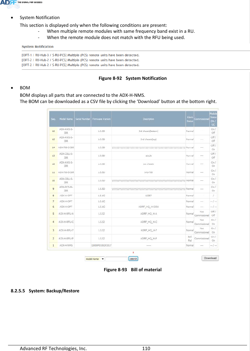 AdvancedRFTechnologies,Inc.  110 SystemNotificationThissectionisdisplayedonlywhenthefollowingconditionsarepresent:‐ WhenmultipleremotemoduleswithsamefrequencybandexistinaRU.‐ WhentheremotemoduledoesnotmatchwiththeRFUbeingused.Figure8‐92SystemNotification BOMBOMdisplaysallpartsthatareconnectedtotheADX‐H‐NMS.TheBOMcanbedownloadedasaCSVfilebyclickingthe‘Download’buttonatthebottomright.Figure8‐93Billofmaterial8.2.5.5 System:Backup/Restore
