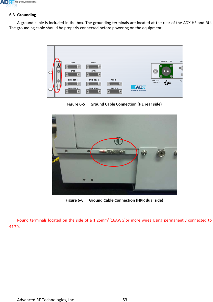 AdvancedRFTechnologies,Inc.  536.3 GroundingAgroundcableisincludedinthebox.ThegroundingterminalsarelocatedattherearoftheADXHEandRU.Thegroundingcableshouldbeproperlyconnectedbeforepoweringontheequipment. Figure6‐5GroundCableConnection(HErearside)Figure6‐6GroundCableConnection(HPRdualside)Roundterminalslocatedonthesideofa1.25mm²(16AWG)ormorewiresUsingpermanentlyconnectedtoearth.