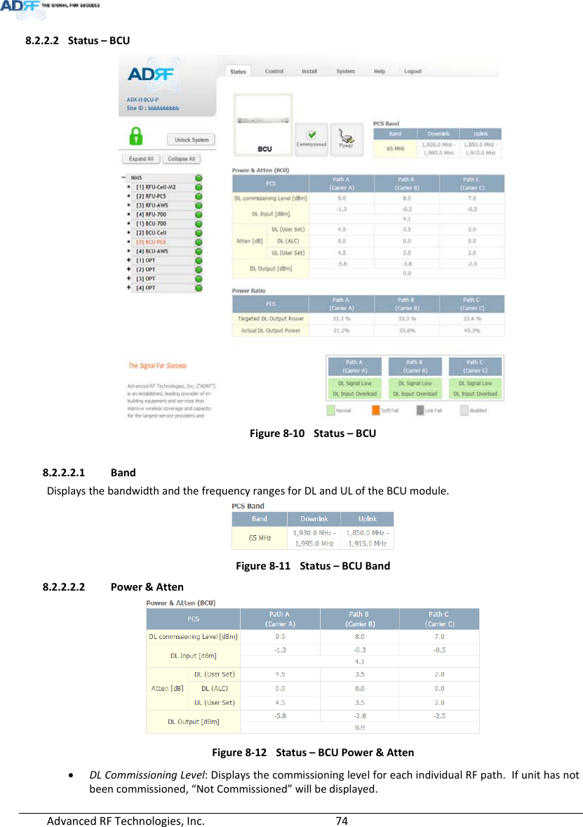 AdvancedRFTechnologies,Inc.  748.2.2.2 Status–BCUFigure8‐10Status–BCU8.2.2.2.1 BandDisplaysthebandwidthandthefrequencyrangesforDLandULoftheBCUmodule.Figure8‐11Status–BCUBand8.2.2.2.2 Power&amp;AttenFigure8‐12Status–BCUPower&amp;Atten DLCommissioningLevel:DisplaysthecommissioninglevelforeachindividualRFpath.Ifunithasnotbeencommissioned,“NotCommissioned”willbedisplayed.