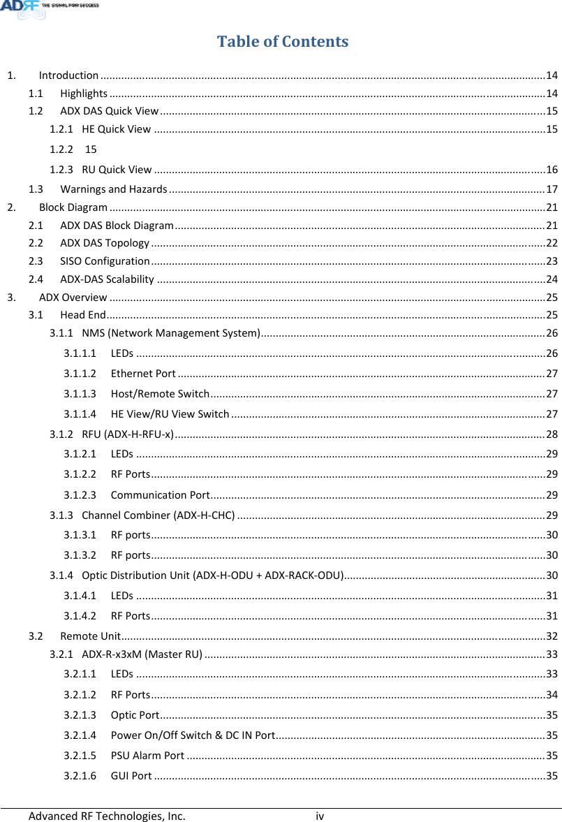 AdvancedRFTechnologies,Inc.  ivTableofContents1.Introduction......................................................................................................................................................141.1Highlights...................................................................................................................................................141.2ADXDASQuickView..................................................................................................................................151.2.1HEQuickView....................................................................................................................................151.2.2151.2.3RUQuickView....................................................................................................................................161.3WarningsandHazards...............................................................................................................................172.BlockDiagram...................................................................................................................................................212.1ADXDASBlockDiagram.............................................................................................................................212.2ADXDASTopology.....................................................................................................................................222.3SISOConfiguration.....................................................................................................................................232.4ADX‐DASScalability...................................................................................................................................243.ADXOverview...................................................................................................................................................253.1HeadEnd....................................................................................................................................................253.1.1NMS(NetworkManagementSystem)................................................................................................263.1.1.1LEDs..........................................................................................................................................263.1.1.2EthernetPort............................................................................................................................273.1.1.3Host/RemoteSwitch.................................................................................................................273.1.1.4HEView/RUViewSwitch..........................................................................................................273.1.2RFU(ADX‐H‐RFU‐x).............................................................................................................................283.1.2.1LEDs..........................................................................................................................................293.1.2.2RFPorts.....................................................................................................................................293.1.2.3CommunicationPort.................................................................................................................293.1.3ChannelCombiner(ADX‐H‐CHC)........................................................................................................293.1.3.1RFports.....................................................................................................................................303.1.3.2RFports.....................................................................................................................................303.1.4OpticDistributionUnit(ADX‐H‐ODU+ADX‐RACK‐ODU)....................................................................303.1.4.1LEDs..........................................................................................................................................313.1.4.2RFPorts.....................................................................................................................................313.2RemoteUnit...............................................................................................................................................323.2.1ADX‐R‐x3xM(MasterRU)...................................................................................................................333.2.1.1LEDs..........................................................................................................................................333.2.1.2RFPorts.....................................................................................................................................343.2.1.3OpticPort..................................................................................................................................353.2.1.4PowerOn/OffSwitch&amp;DCINPort...........................................................................................353.2.1.5PSUAlarmPort.........................................................................................................................353.2.1.6GUIPort....................................................................................................................................35