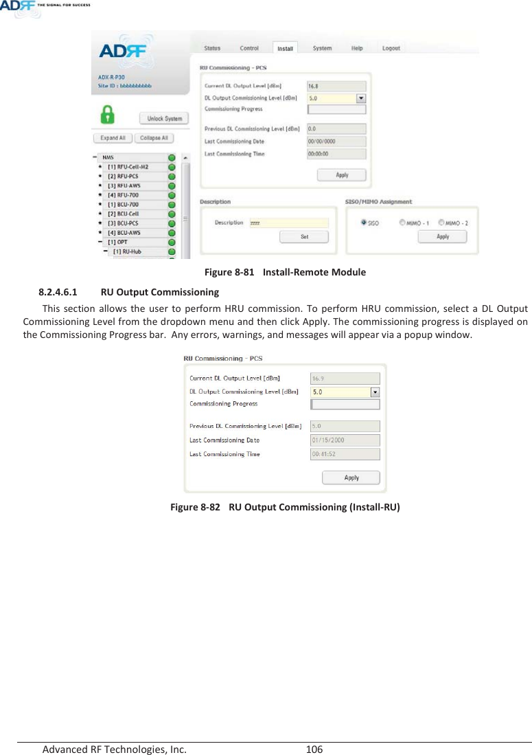  Advanced RF Technologies, Inc.        106    Figure 8-81  Install-Remote Module  8.2.4.6.1 RU Output Commissioning This section allows the user to perform HRU commission. To perform HRU commission, select a DL Output Commissioning Level from the dropdown menu and then click Apply. The commissioning progress is displayed on the Commissioning Progress bar.  Any errors, warnings, and messages will appear via a popup window.   Figure 8-82  RU Output Commissioning (Install-RU)   