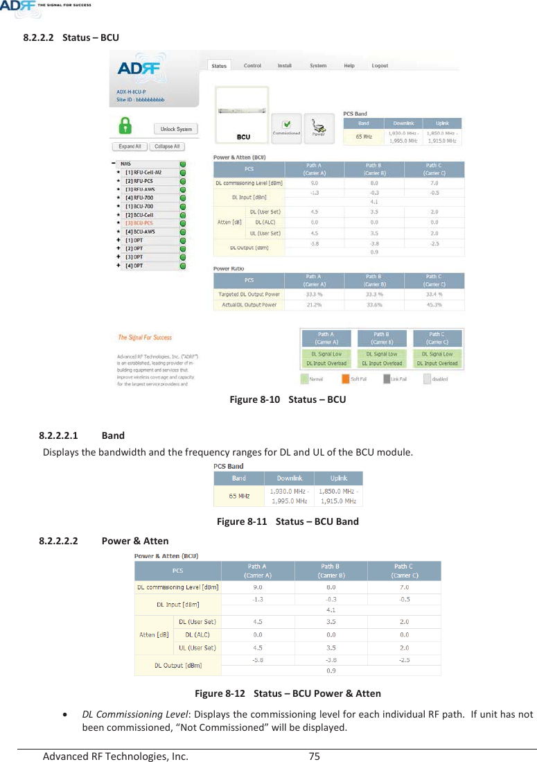  Advanced RF Technologies, Inc.        75   8.2.2.2 Status – BCU  Figure 8-10  Status – BCU  8.2.2.2.1 Band Displays the bandwidth and the frequency ranges for DL and UL of the BCU module.  Figure 8-11  Status – BCU Band 8.2.2.2.2 Power &amp; Atten  Figure 8-12  Status – BCU Power &amp; Atten xDL Commissioning Level: Displays the commissioning level for each individual RF path.  If unit has not been commissioned, “Not Commissioned” will be displayed. 