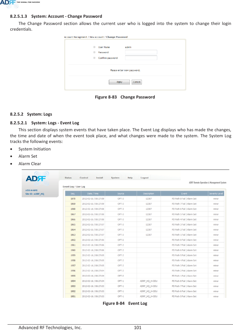  Advanced RF Technologies, Inc.        101   8.2.5.1.3 System: Account - Change Password The Change Password section allows the current user who is logged into the system to change their login credentials.  Figure 8-83  Change Password  8.2.5.2 System: Logs 8.2.5.2.1 System: Logs - Event Log This section displays system events that have taken place. The Event Log displays who has made the changes, the time and date of when the event took place, and what changes were made to the system. The System Log tracks the following events: x System Initiation x Alarm Set x Alarm Clear  Figure 8-84  Event Log  