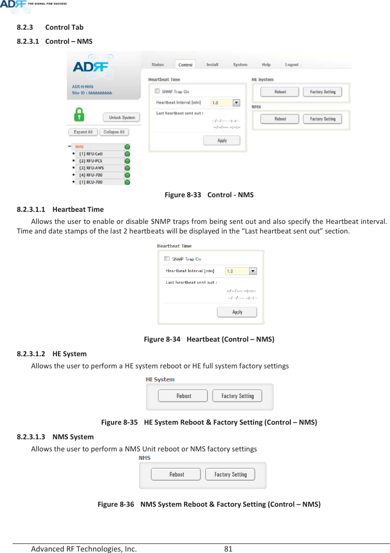  Advanced RF Technologies, Inc.        81   8.2.3 Control Tab 8.2.3.1 Control – NMS  Figure 8-33  Control - NMS 8.2.3.1.1 Heartbeat Time Allows the user to enable or disable SNMP traps from being sent out and also specify the Heartbeat interval.  Time and date stamps of the last 2 heartbeats will be displayed in the “Last heartbeat sent out” section.  Figure 8-34  Heartbeat (Control – NMS) 8.2.3.1.2 HE System Allows the user to perform a HE system reboot or HE full system factory settings  Figure 8-35  HE System Reboot &amp; Factory Setting (Control – NMS) 8.2.3.1.3 NMS System Allows the user to perform a NMS Unit reboot or NMS factory settings  Figure 8-36  NMS System Reboot &amp; Factory Setting (Control – NMS)  