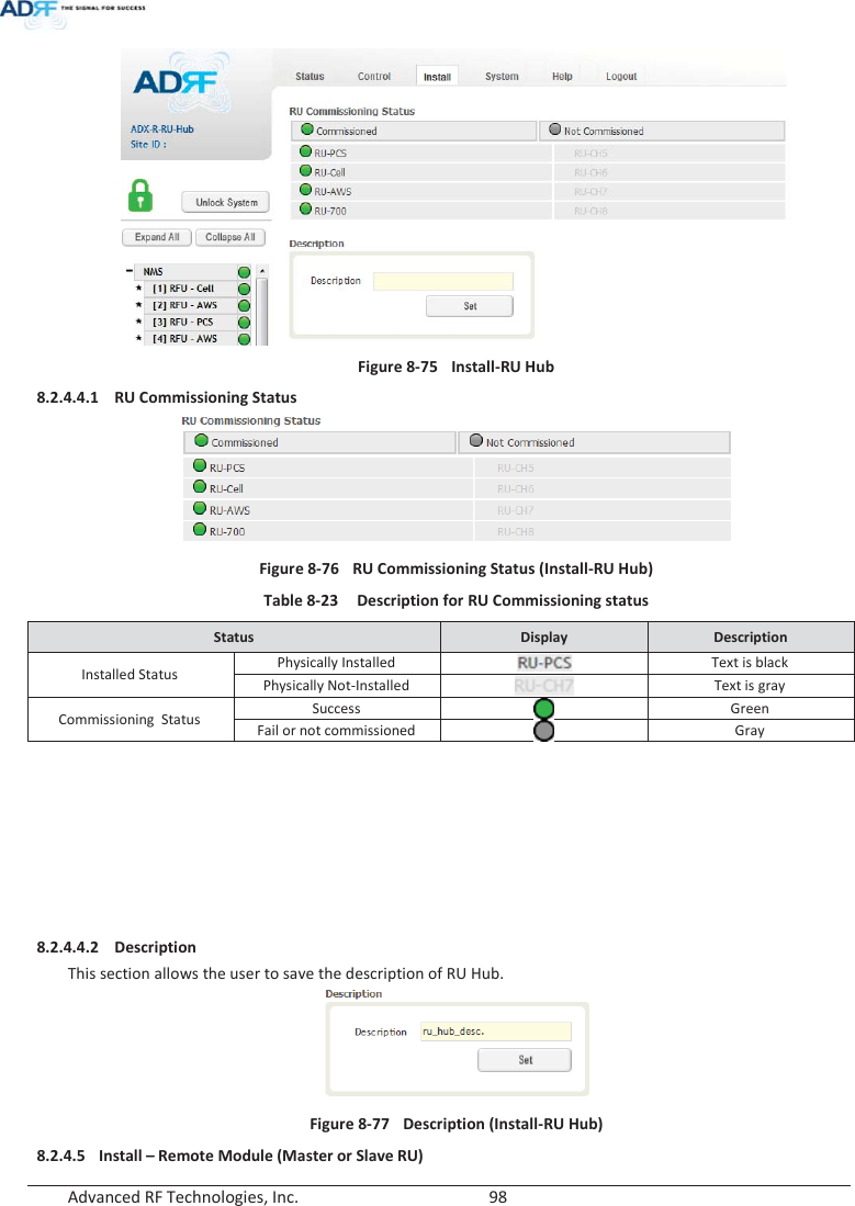  Advanced RF Technologies, Inc.        98    Figure 8-75 Install-RU Hub 8.2.4.4.1 RU Commissioning Status   Figure 8-76  RU Commissioning Status (Install-RU Hub) Table 8-23  Description for RU Commissioning status Status  Display  Description Installed Status Physically Installed  Text is black Physically Not-Installed  Text is gray Commissioning  Status Success  Green Fail or not commissioned  Gray          8.2.4.4.2 Description This section allows the user to save the description of RU Hub.  Figure 8-77  Description (Install-RU Hub) 8.2.4.5 Install – Remote Module (Master or Slave RU)  