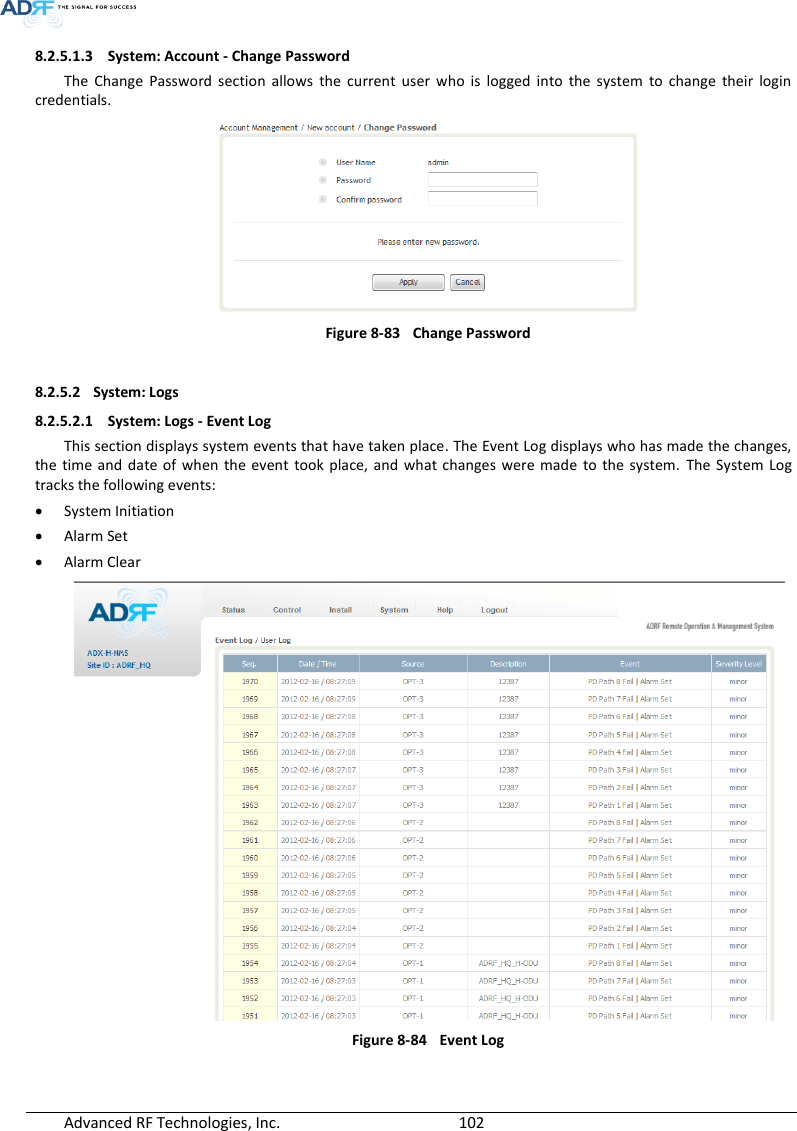  Advanced RF Technologies, Inc.        102   8.2.5.1.3 System: Account - Change Password The  Change  Password  section  allows  the  current  user  who  is  logged  into  the  system  to  change  their  login credentials.  Figure 8-83  Change Password  8.2.5.2 System: Logs 8.2.5.2.1 System: Logs - Event Log This section displays system events that have taken place. The Event Log displays who has made the changes, the  time  and date of  when the  event  took  place,  and  what changes  were made  to  the  system.  The  System Log tracks the following events:  System Initiation  Alarm Set  Alarm Clear  Figure 8-84  Event Log  