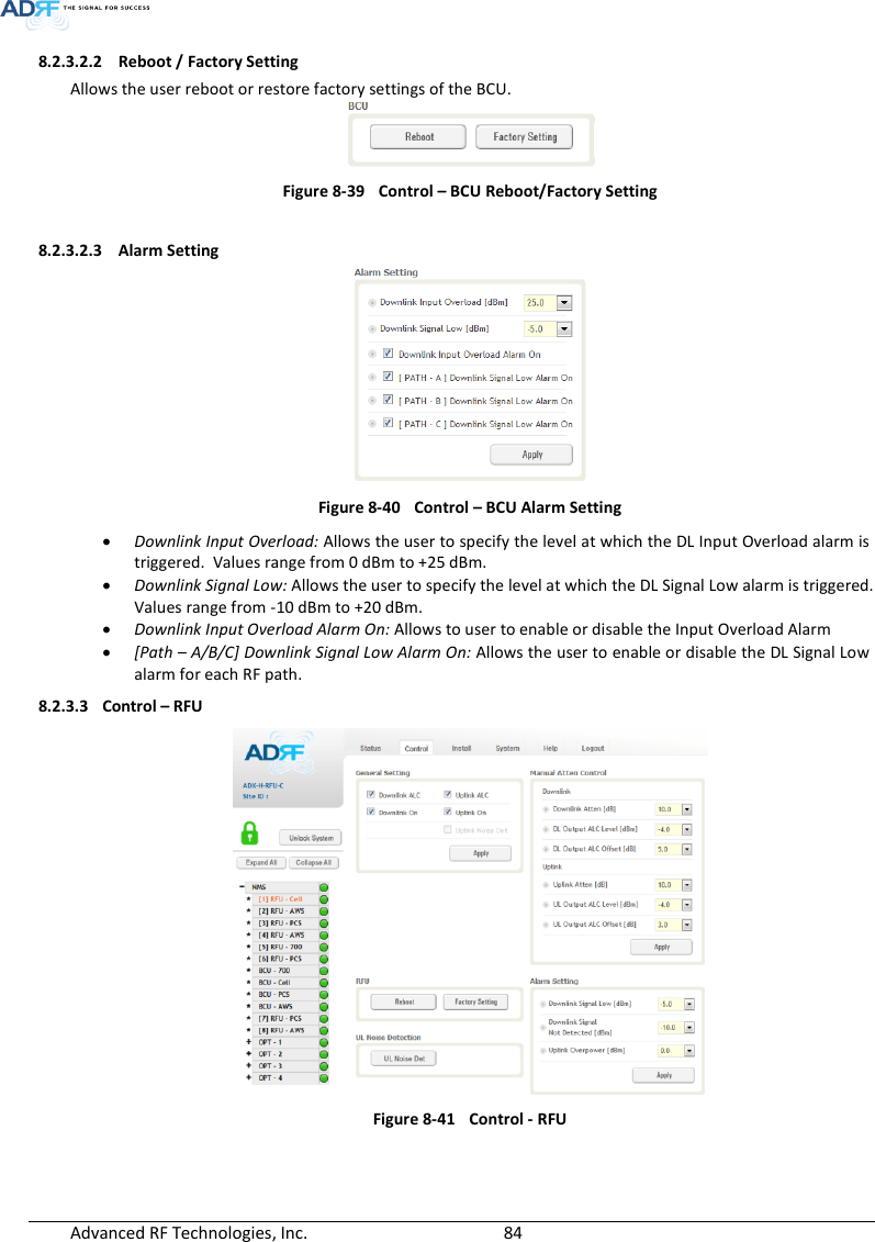  Advanced RF Technologies, Inc.        84   8.2.3.2.2 Reboot / Factory Setting Allows the user reboot or restore factory settings of the BCU.  Figure 8-39  Control – BCU Reboot/Factory Setting  8.2.3.2.3 Alarm Setting  Figure 8-40  Control – BCU Alarm Setting  Downlink Input Overload: Allows the user to specify the level at which the DL Input Overload alarm is triggered.  Values range from 0 dBm to +25 dBm.  Downlink Signal Low: Allows the user to specify the level at which the DL Signal Low alarm is triggered.  Values range from -10 dBm to +20 dBm.  Downlink Input Overload Alarm On: Allows to user to enable or disable the Input Overload Alarm  [Path – A/B/C] Downlink Signal Low Alarm On: Allows the user to enable or disable the DL Signal Low alarm for each RF path. 8.2.3.3 Control – RFU   Figure 8-41  Control - RFU   