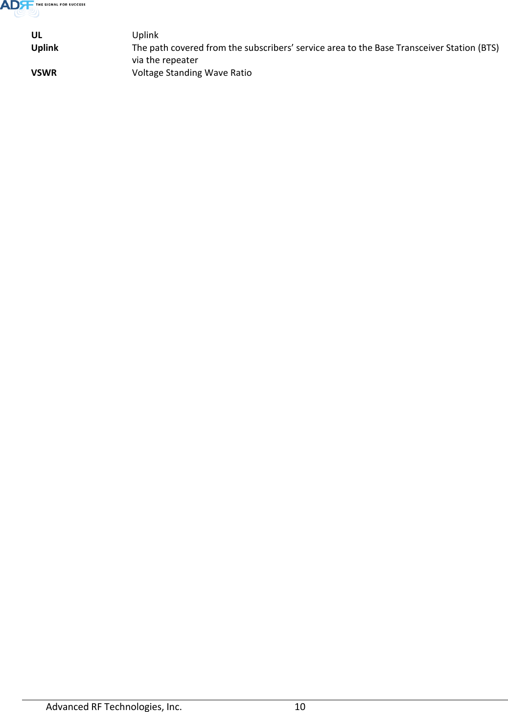  Advanced RF Technologies, Inc.       10   UL Uplink Uplink The path covered from the subscribers’ service area to the Base Transceiver Station (BTS) via the repeater  VSWR Voltage Standing Wave Ratio       
