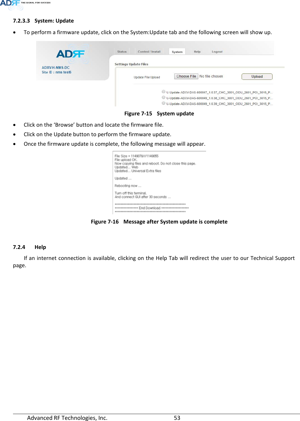  Advanced RF Technologies, Inc.       53   7.2.3.3 System: Update • To perform a firmware update, click on the System:Update tab and the following screen will show up.  Figure 7-15 System update • Click on the ‘Browse’ button and locate the firmware file. • Click on the Update button to perform the firmware update. • Once the firmware update is complete, the following message will appear.  Figure 7-16 Message after System update is complete  7.2.4 Help If an internet connection is available, clicking on the Help Tab will redirect the user to our Technical Support page. 