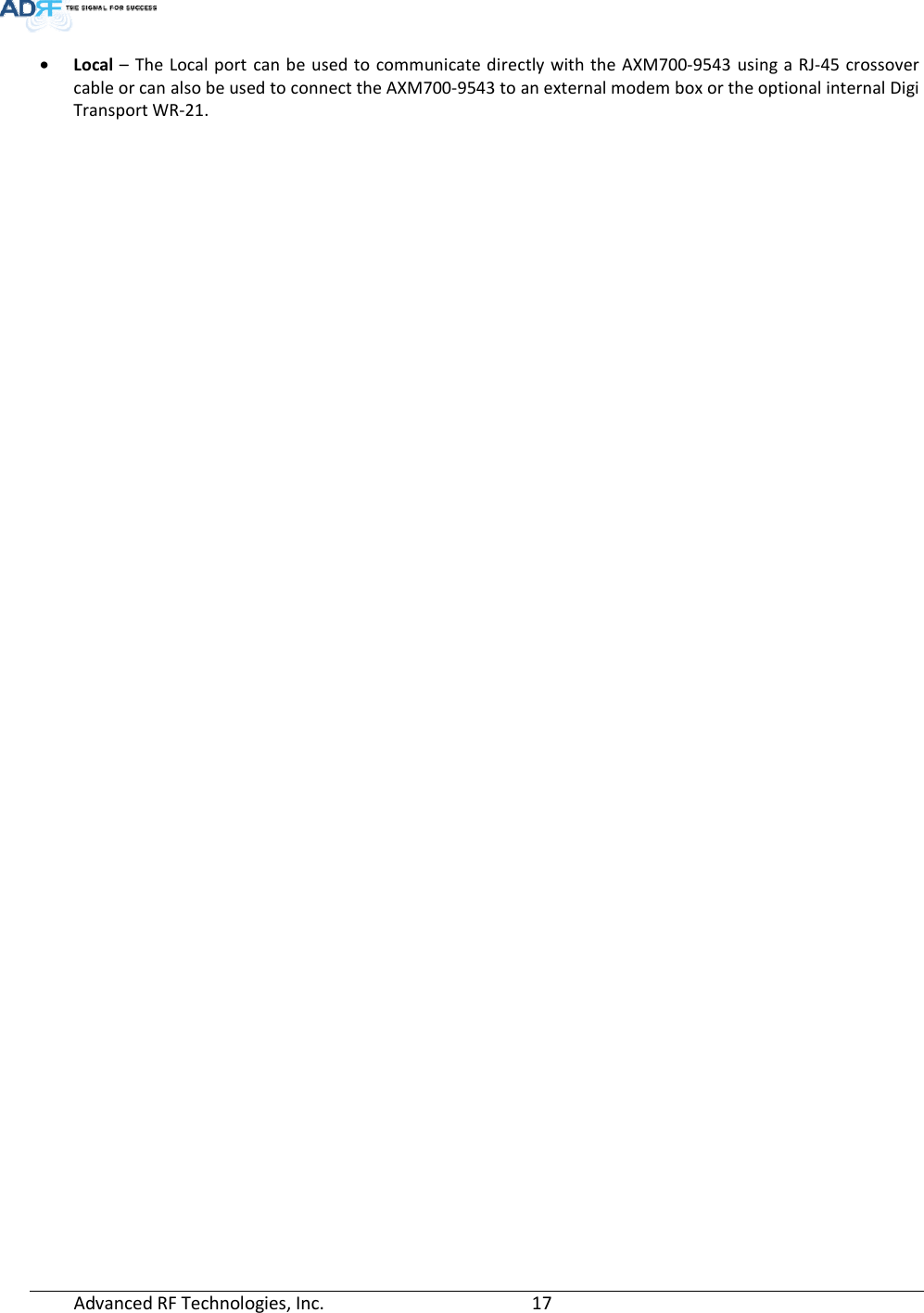  Advanced RF Technologies, Inc.         17    • Local – The Local port can be used to communicate directly with the AXM700-9543 using a RJ-45 crossover cable or can also be used to connect the AXM700-9543 to an external modem box or the optional internal Digi Transport WR-21. 