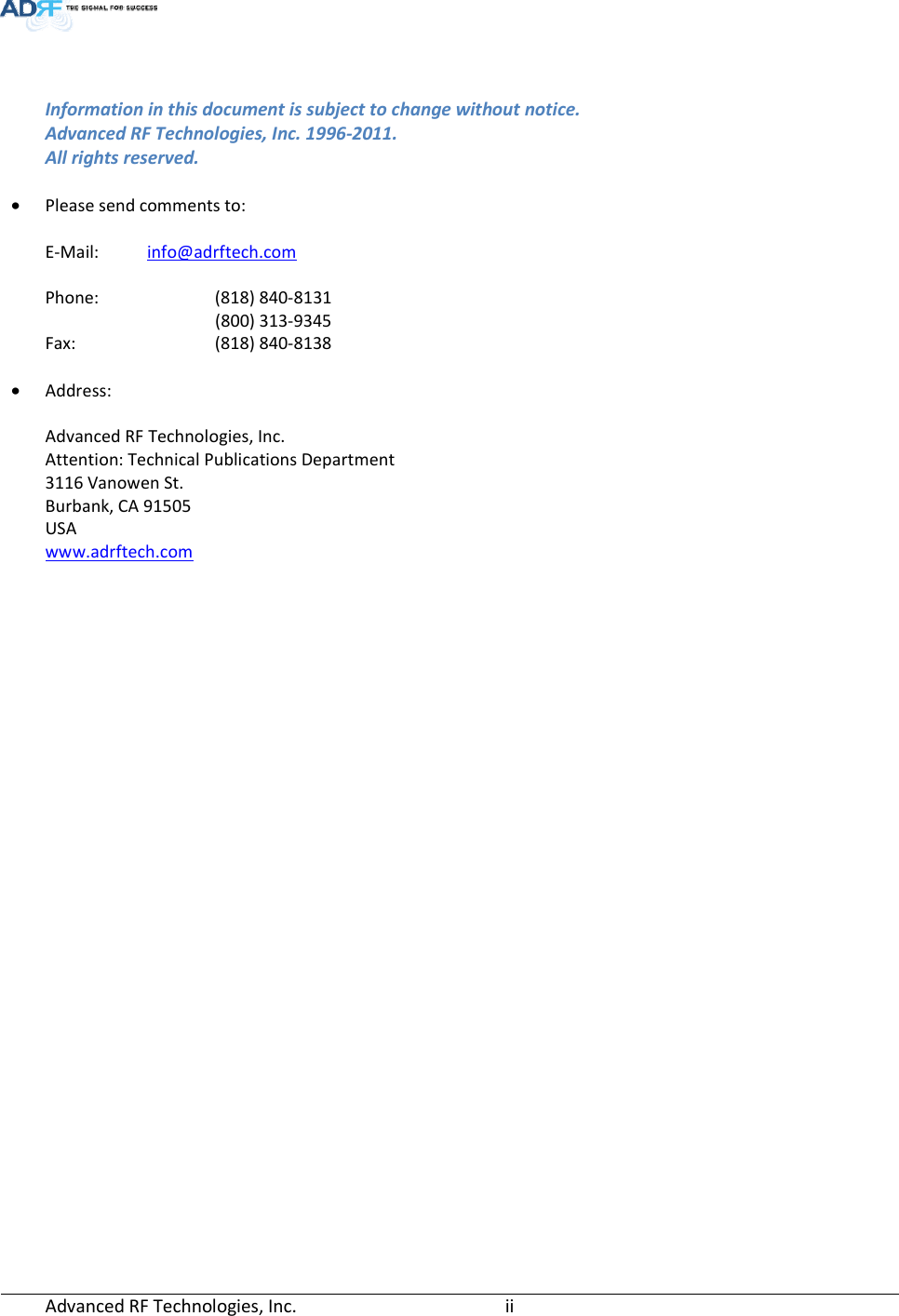  Advanced RF Technologies, Inc.         ii     Information in this document is subject to change without notice. Advanced RF Technologies, Inc. 1996-2011.   All rights reserved.  • Please send comments to:  E-Mail:  info@adrftech.com  Phone:   (818) 840-8131    (800) 313-9345 Fax:   (818) 840-8138  • Address:  Advanced RF Technologies, Inc. Attention: Technical Publications Department 3116 Vanowen St. Burbank, CA 91505 USA www.adrftech.com  