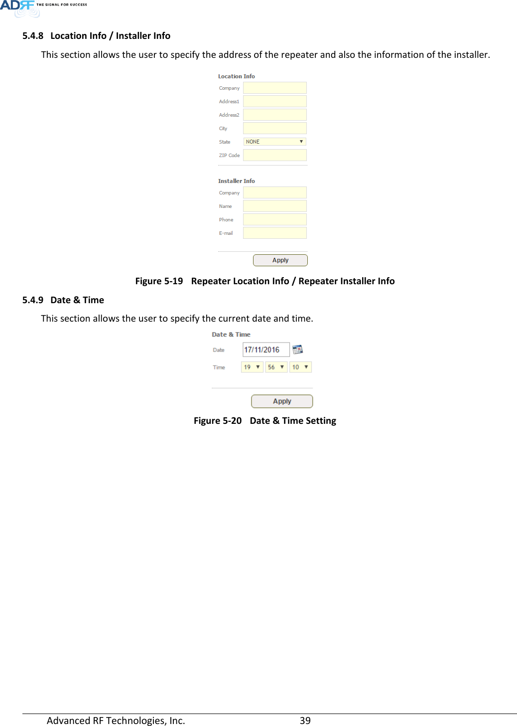  Advanced RF Technologies, Inc.       39   5.4.8 Location Info / Installer Info This section allows the user to specify the address of the repeater and also the information of the installer.  Figure 5-19 Repeater Location Info / Repeater Installer Info 5.4.9 Date &amp; Time This section allows the user to specify the current date and time.  Figure 5-20 Date &amp; Time Setting   