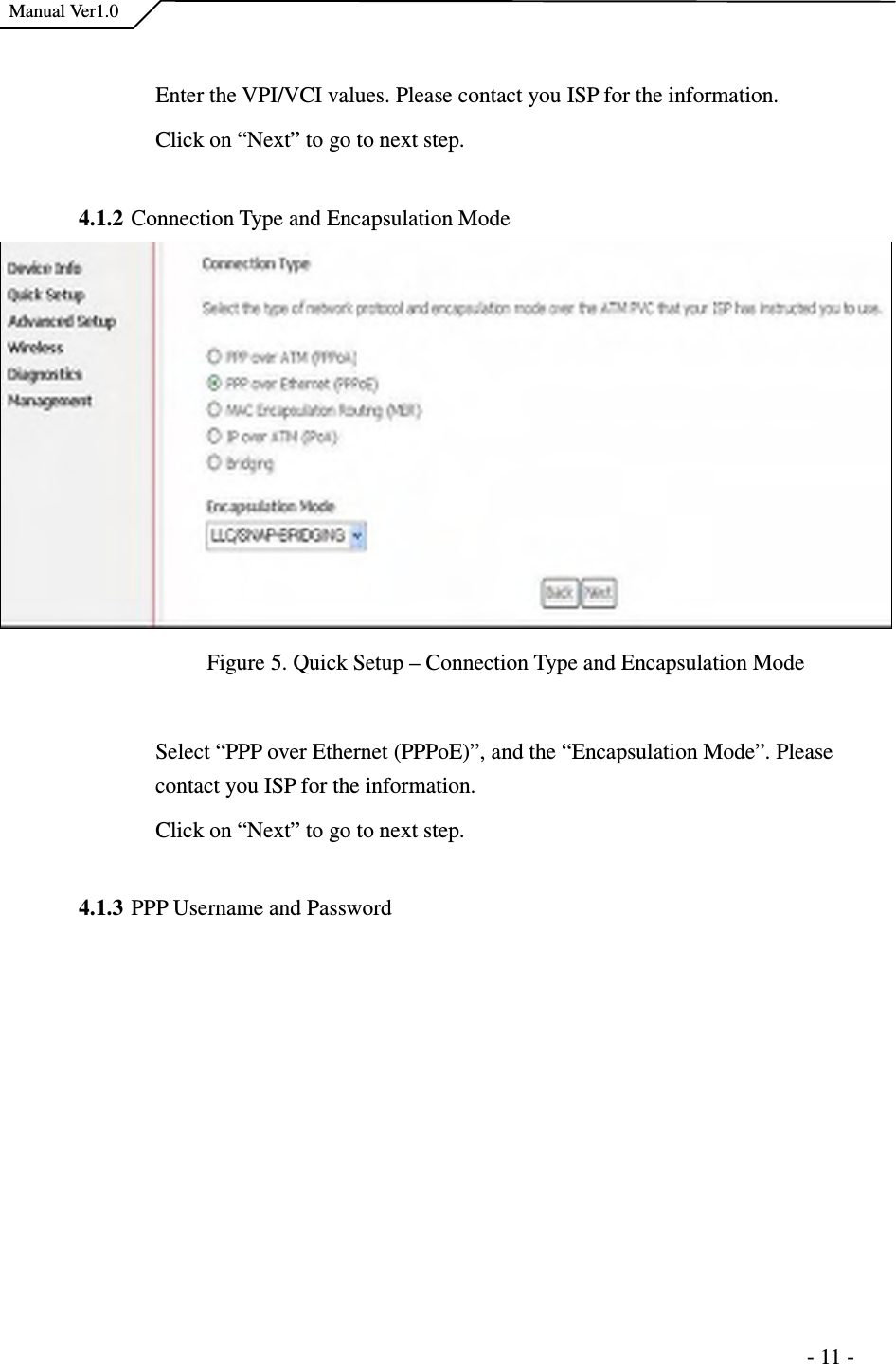    Manual Ver1.0                                                                      - 11 -  Enter the VPI/VCI values. Please contact you ISP for the information. Click on “Next” to go to next step.  4.1.2 Connection Type and Encapsulation Mode  Figure 5. Quick Setup – Connection Type and Encapsulation Mode  Select “PPP over Ethernet (PPPoE)”, and the “Encapsulation Mode”. Please contact you ISP for the information. Click on “Next” to go to next step.  4.1.3 PPP Username and Password 