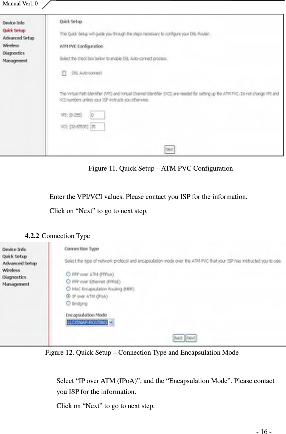    Manual Ver1.0                                                                      - 16 -  Figure 11. Quick Setup – ATM PVC Configuration  Enter the VPI/VCI values. Please contact you ISP for the information. Click on “Next” to go to next step.  4.2.2 Connection Type Figure 12. Quick Setup – Connection Type and Encapsulation Mode  Select “IP over ATM (IPoA)”, and the “Encapsulation Mode”. Please contact you ISP for the information. Click on “Next” to go to next step. 