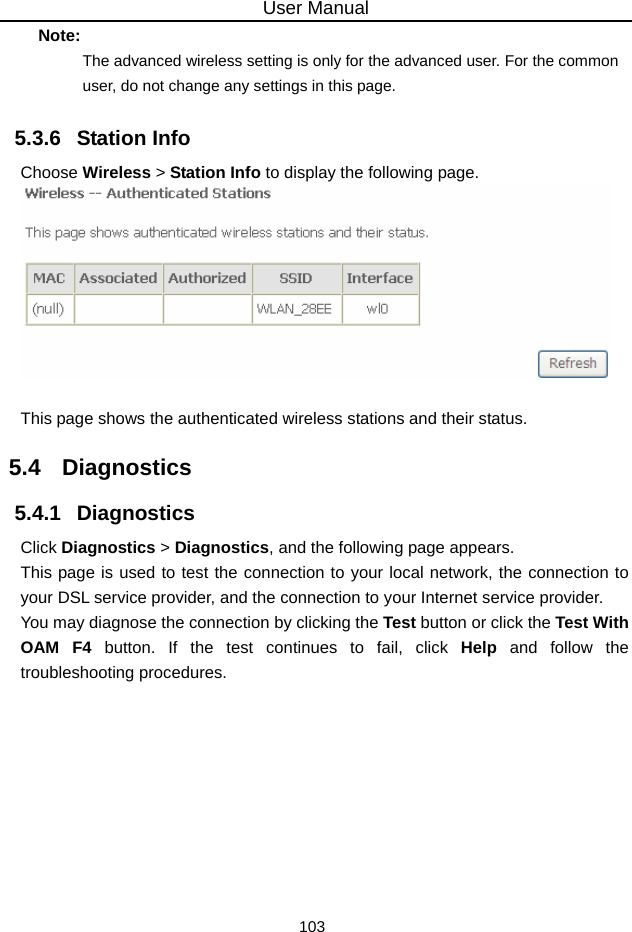 User Manual 103 Note: The advanced wireless setting is only for the advanced user. For the common user, do not change any settings in this page. 5.3.6   Station Info Choose Wireless &gt; Station Info to display the following page.   This page shows the authenticated wireless stations and their status. 5.4   Diagnostics 5.4.1   Diagnostics Click Diagnostics &gt; Diagnostics, and the following page appears. This page is used to test the connection to your local network, the connection to your DSL service provider, and the connection to your Internet service provider.   You may diagnose the connection by clicking the Test button or click the Test With OAM F4 button. If the test continues to fail, click Help and follow the troubleshooting procedures. 