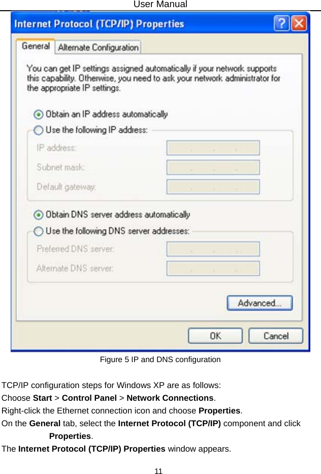 User Manual 11  Figure 5 IP and DNS configuration  TCP/IP configuration steps for Windows XP are as follows: Choose Start &gt; Control Panel &gt; Network Connections. Right-click the Ethernet connection icon and choose Properties. On the General tab, select the Internet Protocol (TCP/IP) component and click Properties. The Internet Protocol (TCP/IP) Properties window appears. 