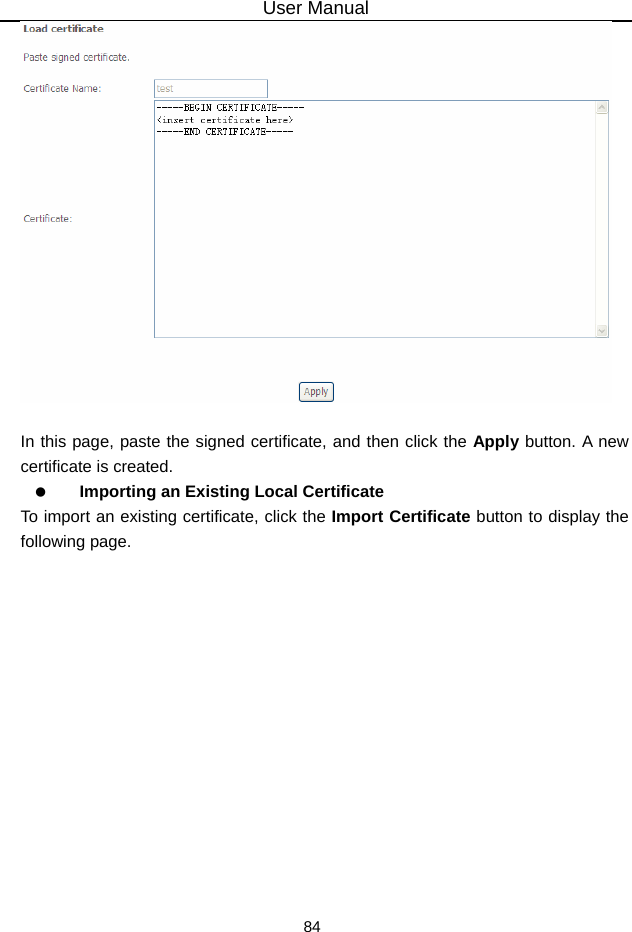 User Manual 84   In this page, paste the signed certificate, and then click the Apply button. A new certificate is created.   Importing an Existing Local Certificate To import an existing certificate, click the Import Certificate button to display the following page. 