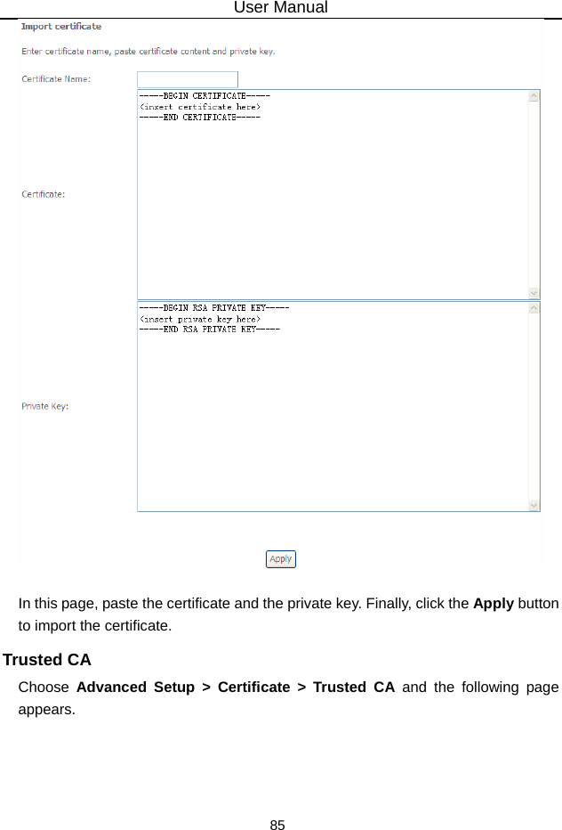 User Manual 85   In this page, paste the certificate and the private key. Finally, click the Apply button to import the certificate. Trusted CA Choose  Advanced Setup &gt; Certificate &gt; Trusted CA and the following page appears.  