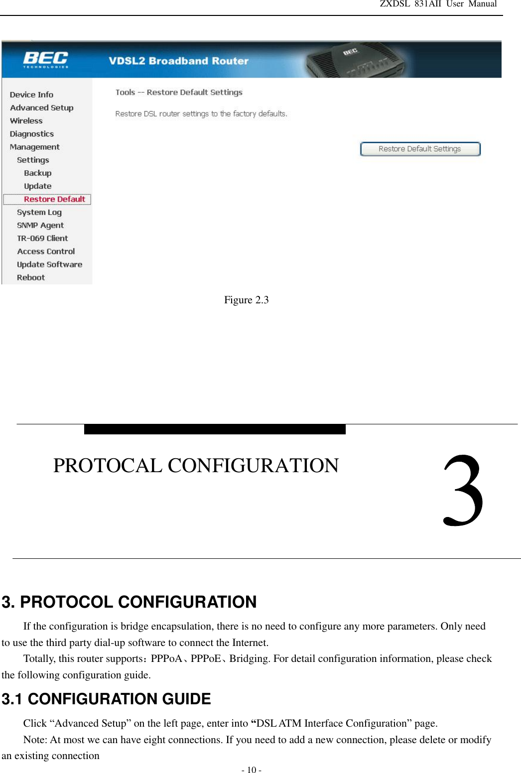 ZXDSL 831AII User Manual  - 10 - Figure 2.3        3. PROTOCOL CONFIGURATION If the configuration is bridge encapsulation, there is no need to configure any more parameters. Only need to use the third party dial-up software to connect the Internet.  Totally, this router supports：PPPoA、PPPoE、Bridging. For detail configuration information, please check the following configuration guide. 3.1 CONFIGURATION GUIDE Click “Advanced Setup” on the left page, enter into “DSL ATM Interface Configuration” page. Note: At most we can have eight connections. If you need to add a new connection, please delete or modify an existing connection   PROTOCAL CONFIGURATION 