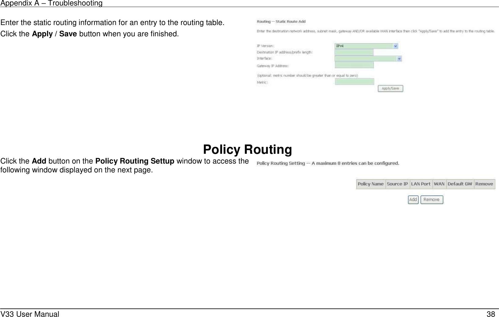 Appendix A – Troubleshooting    V33 User Manual   38 Enter the static routing information for an entry to the routing table. Click the Apply / Save button when you are finished.        Policy Routing Click the Add button on the Policy Routing Settup window to access the following window displayed on the next page.     