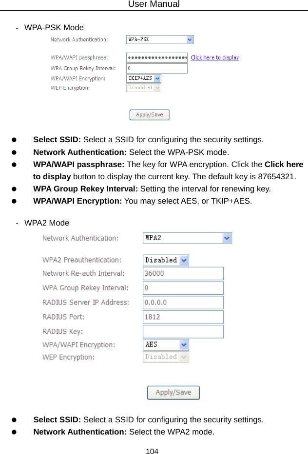 User Manual 104  - WPA-PSK Mode     Select SSID: Select a SSID for configuring the security settings.   Network Authentication: Select the WPA-PSK mode.   WPA/WAPI passphrase: The key for WPA encryption. Click the Click here to display button to display the current key. The default key is 87654321.   WPA Group Rekey Interval: Setting the interval for renewing key.   WPA/WAPI Encryption: You may select AES, or TKIP+AES.  - WPA2 Mode     Select SSID: Select a SSID for configuring the security settings.   Network Authentication: Select the WPA2 mode. 