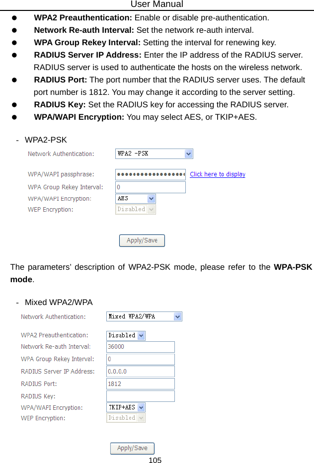 User Manual 105   WPA2 Preauthentication: Enable or disable pre-authentication.   Network Re-auth Interval: Set the network re-auth interval.   WPA Group Rekey Interval: Setting the interval for renewing key.   RADIUS Server IP Address: Enter the IP address of the RADIUS server. RADIUS server is used to authenticate the hosts on the wireless network.   RADIUS Port: The port number that the RADIUS server uses. The default port number is 1812. You may change it according to the server setting.   RADIUS Key: Set the RADIUS key for accessing the RADIUS server.   WPA/WAPI Encryption: You may select AES, or TKIP+AES.  - WPA2-PSK   The parameters’ description of WPA2-PSK mode, please refer to the WPA-PSK mode.  - Mixed WPA2/WPA  