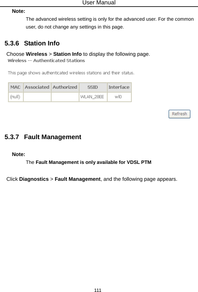 User Manual 111 Note: The advanced wireless setting is only for the advanced user. For the common user, do not change any settings in this page. 5.3.6   Station Info Choose Wireless &gt; Station Info to display the following page.   5.3.7   Fault Management Note: The Fault Management is only available for VDSL PTM   Click Diagnostics &gt; Fault Management, and the following page appears. 