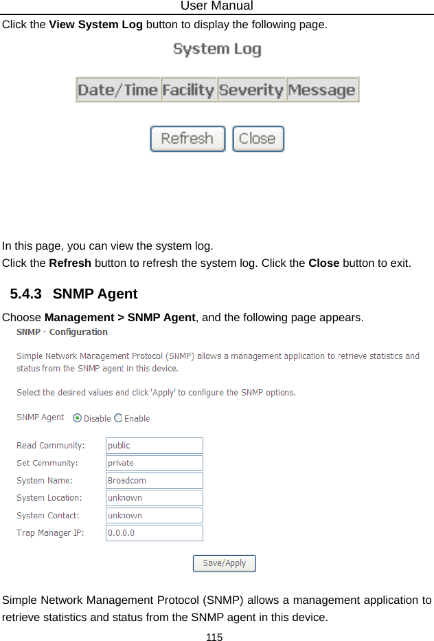 User Manual 115 Click the View System Log button to display the following page.  In this page, you can view the system log.   Click the Refresh button to refresh the system log. Click the Close button to exit. 5.4.3   SNMP Agent Choose Management &gt; SNMP Agent, and the following page appears.   Simple Network Management Protocol (SNMP) allows a management application to retrieve statistics and status from the SNMP agent in this device. 