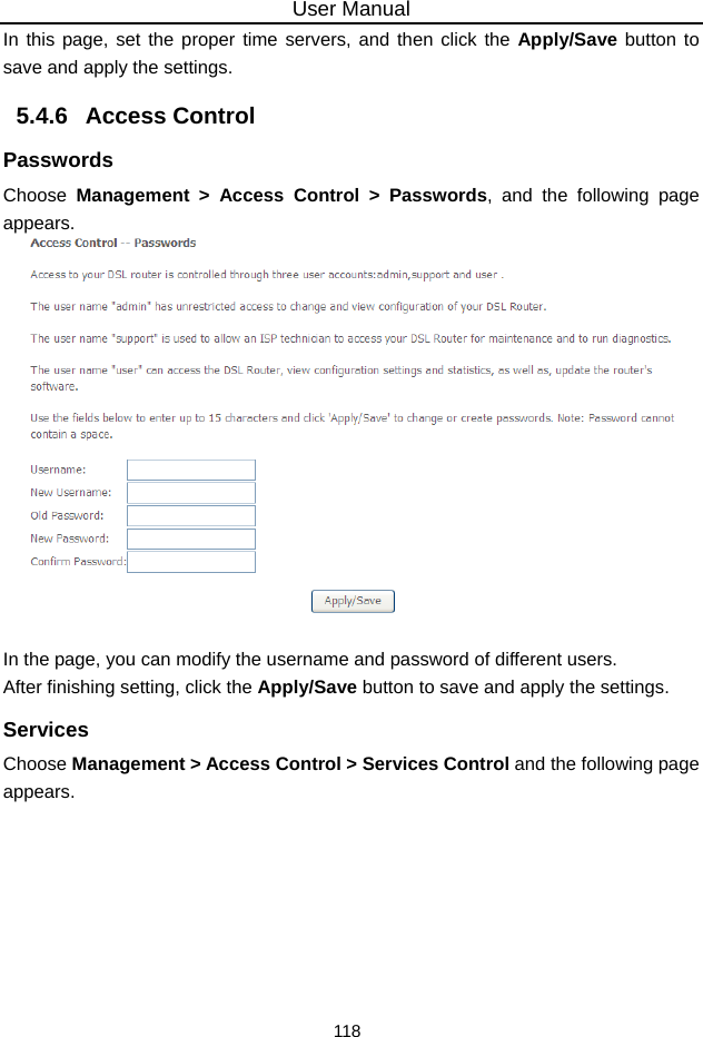 User Manual 118 In this page, set the proper time servers, and then click the Apply/Save button to save and apply the settings. 5.4.6   Access Control Passwords Choose  Management &gt; Access Control &gt; Passwords, and the following page appears.     In the page, you can modify the username and password of different users. After finishing setting, click the Apply/Save button to save and apply the settings. Services Choose Management &gt; Access Control &gt; Services Control and the following page appears. 