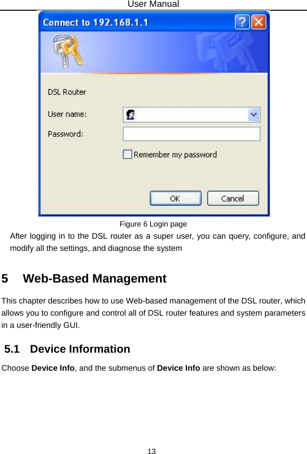 User Manual 13  Figure 6 Login page After logging in to the DSL router as a super user, you can query, configure, and modify all the settings, and diagnose the system 5   Web-Based Management This chapter describes how to use Web-based management of the DSL router, which allows you to configure and control all of DSL router features and system parameters in a user-friendly GUI.   5.1   Device Information Choose Device Info, and the submenus of Device Info are shown as below: 