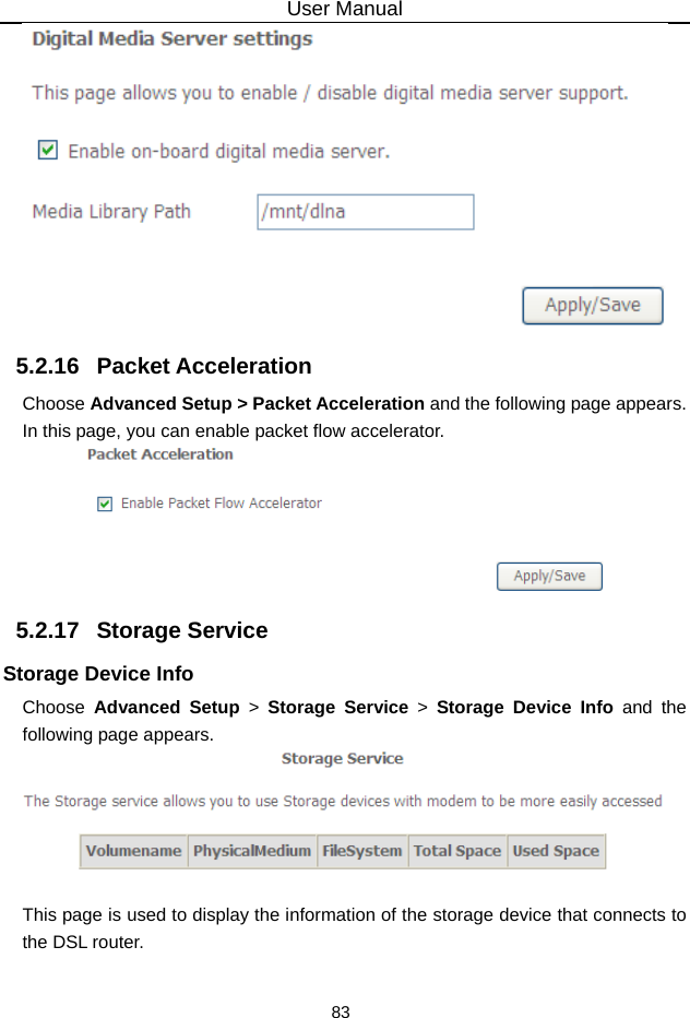 User Manual 83  5.2.16   Packet Acceleration Choose Advanced Setup &gt; Packet Acceleration and the following page appears. In this page, you can enable packet flow accelerator.  5.2.17   Storage Service Storage Device Info Choose  Advanced Setup &gt; Storage Service &gt; Storage Device Info and the following page appears.   This page is used to display the information of the storage device that connects to the DSL router. 