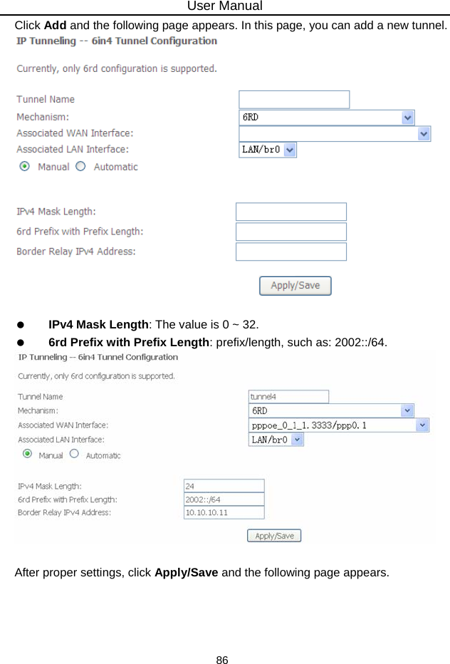 User Manual 86 Click Add and the following page appears. In this page, you can add a new tunnel.     IPv4 Mask Length: The value is 0 ~ 32.   6rd Prefix with Prefix Length: prefix/length, such as: 2002::/64.   After proper settings, click Apply/Save and the following page appears. 